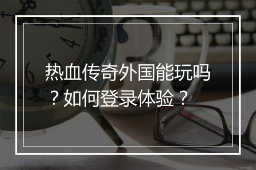 热血传奇外国能玩吗？如何登录体验？