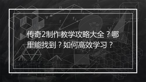 传奇2制作教学攻略大全？哪里能找到？如何高效学习？