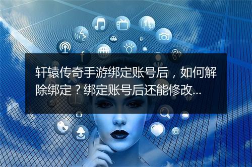 轩辕传奇手游绑定账号后，如何解除绑定？绑定账号后还能修改吗？