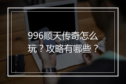 996顺天传奇怎么玩？攻略有哪些？