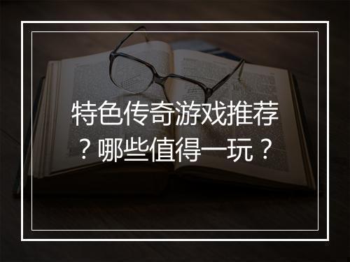 特色传奇游戏推荐？哪些值得一玩？
