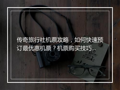 传奇旅行社机票攻略，如何快速预订最优惠机票？机票购买技巧揭秘