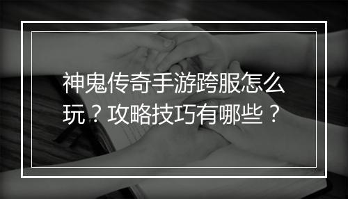 神鬼传奇手游跨服怎么玩？攻略技巧有哪些？