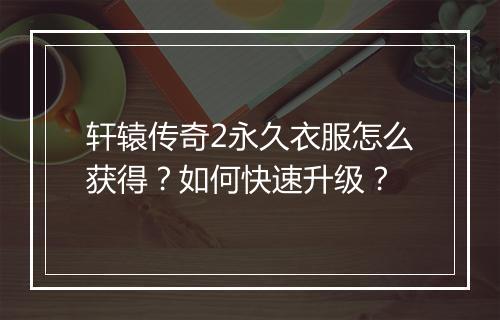 轩辕传奇2永久衣服怎么获得？如何快速升级？