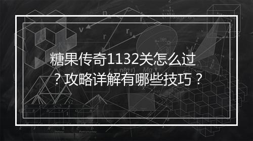 糖果传奇1132关怎么过？攻略详解有哪些技巧？