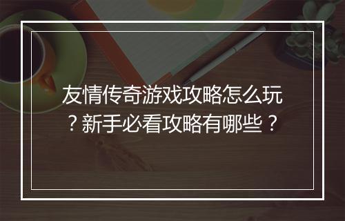 友情传奇游戏攻略怎么玩？新手必看攻略有哪些？