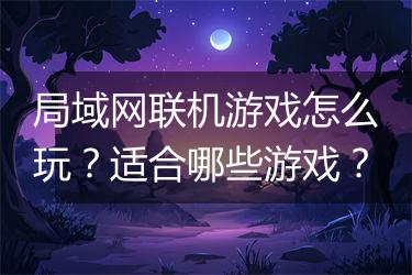 局域网联机游戏怎么玩？适合哪些游戏？