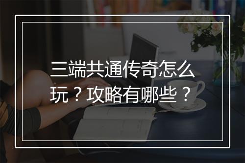 三端共通传奇怎么玩？攻略有哪些？