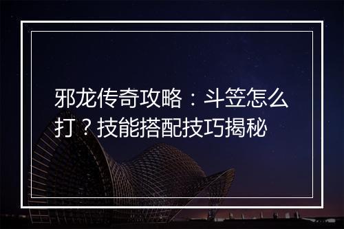 邪龙传奇攻略：斗笠怎么打？技能搭配技巧揭秘