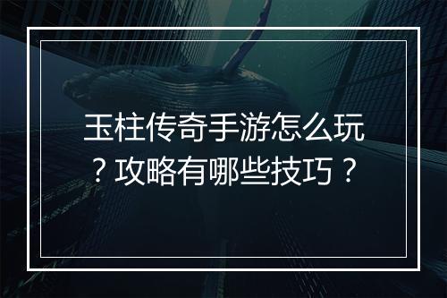 玉柱传奇手游怎么玩？攻略有哪些技巧？