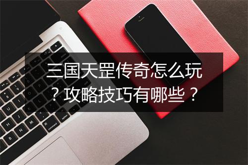 三国天罡传奇怎么玩？攻略技巧有哪些？