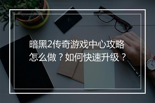 暗黑2传奇游戏中心攻略怎么做？如何快速升级？