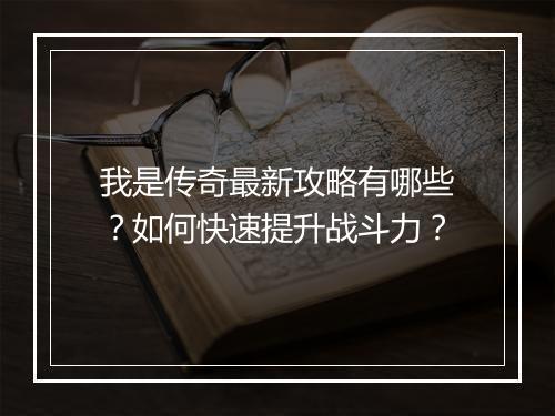 我是传奇最新攻略有哪些？如何快速提升战斗力？