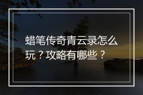 蜡笔传奇青云录怎么玩?攻略有哪些?