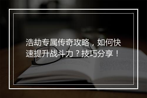 浩劫专属传奇攻略，如何快速提升战斗力？技巧分享！
