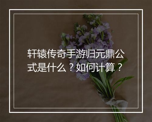轩辕传奇手游归元鼎公式是什么？如何计算？