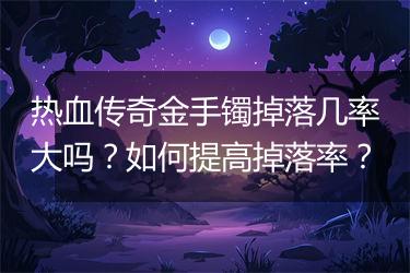 热血传奇金手镯掉落几率大吗？如何提高掉落率？