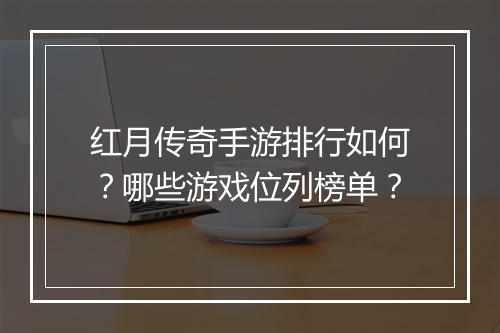 红月传奇手游排行如何？哪些游戏位列榜单？