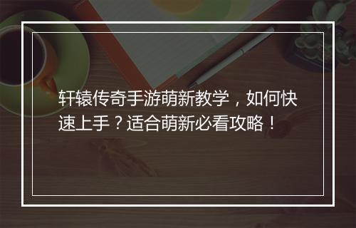 轩辕传奇手游萌新教学，如何快速上手？适合萌新必看攻略！