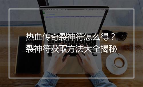 热血传奇裂神符怎么得？裂神符获取方法大全揭秘