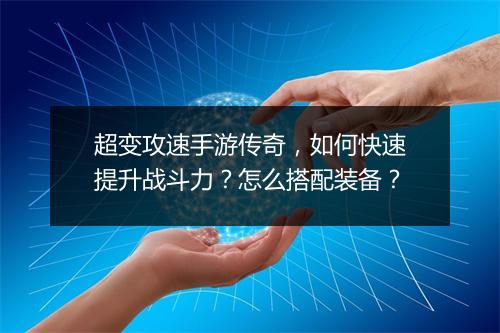 超变攻速手游传奇，如何快速提升战斗力？怎么搭配装备？