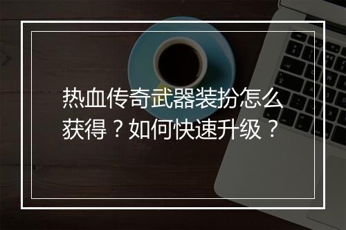 热血传奇武器装扮怎么获得？如何快速升级？