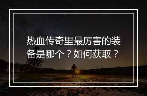 热血传奇里最厉害的装备是哪个？如何获取？