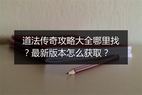 道法传奇攻略大全哪里找？最新版本怎么获取？