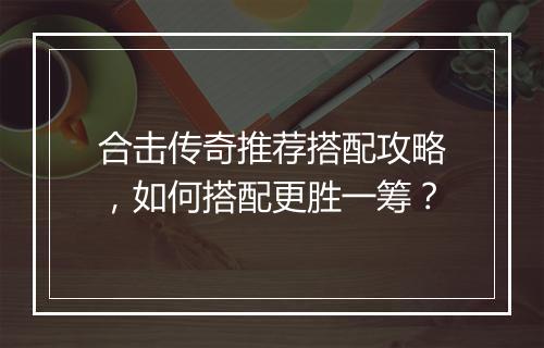 合击传奇推荐搭配攻略，如何搭配更胜一筹？
