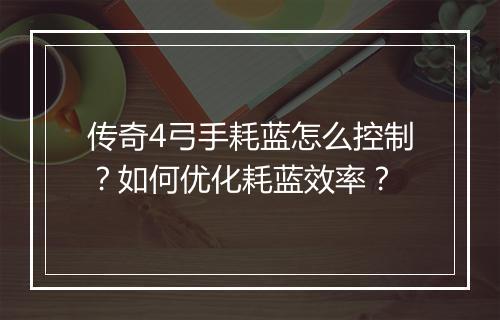 传奇4弓手耗蓝怎么控制？如何优化耗蓝效率？
