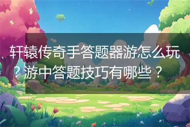 轩辕传奇手答题器游怎么玩？游中答题技巧有哪些？