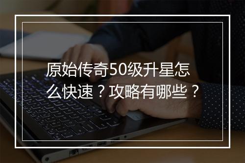 原始传奇50级升星怎么快速？攻略有哪些？