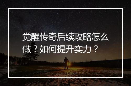 觉醒传奇后续攻略怎么做？如何提升实力？