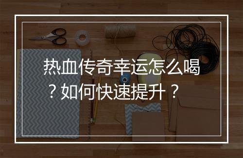 热血传奇幸运怎么喝？如何快速提升？