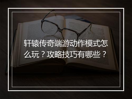 轩辕传奇端游动作模式怎么玩？攻略技巧有哪些？