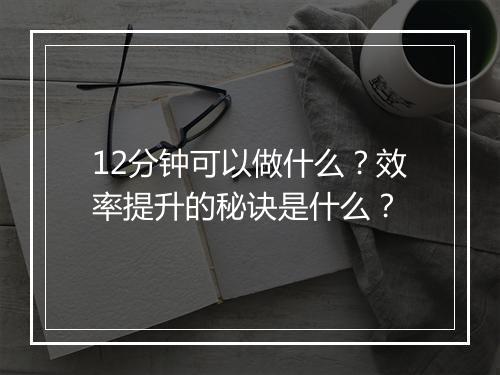 12分钟可以做什么？效率提升的秘诀是什么？