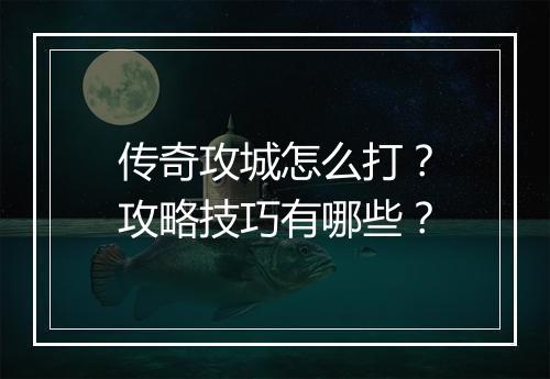 传奇攻城怎么打？攻略技巧有哪些？