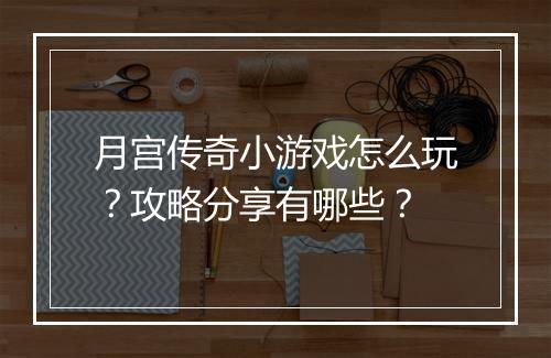 月宫传奇小游戏怎么玩？攻略分享有哪些？