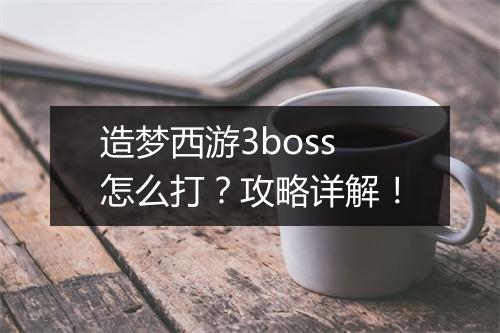造梦西游3boss怎么打？攻略详解！
