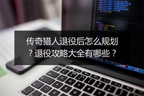 传奇猎人退役后怎么规划？退役攻略大全有哪些？
