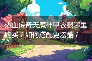 热血传奇天魔神甲衣服哪里购买？如何搭配更炫酷？