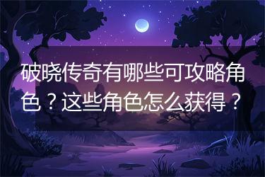破晓传奇有哪些可攻略角色？这些角色怎么获得？