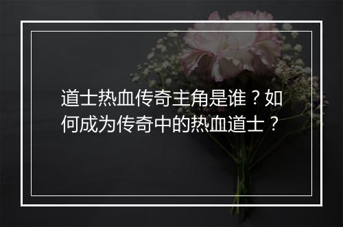 道士热血传奇主角是谁？如何成为传奇中的热血道士？