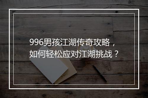 996男孩江湖传奇攻略，如何轻松应对江湖挑战？