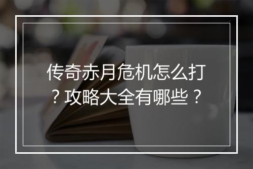 传奇赤月危机怎么打？攻略大全有哪些？