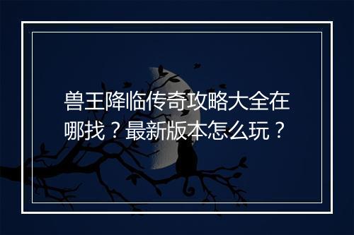 兽王降临传奇攻略大全在哪找？最新版本怎么玩？
