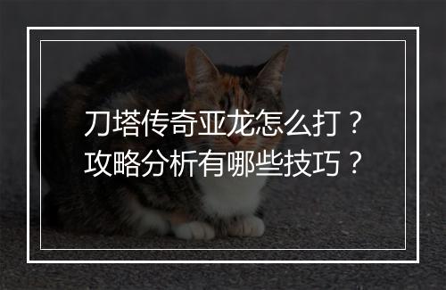 刀塔传奇亚龙怎么打？攻略分析有哪些技巧？