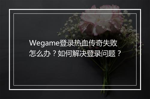 Wegame登录热血传奇失败怎么办？如何解决登录问题？