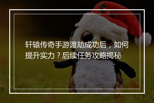 轩辕传奇手游渡劫成功后，如何提升实力？后续任务攻略揭秘