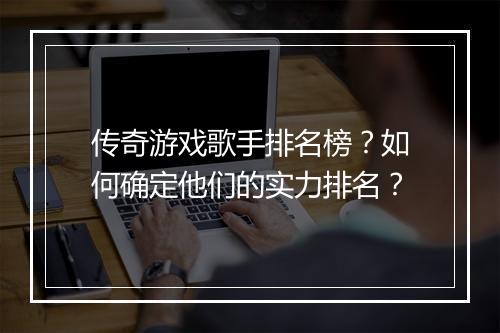 传奇游戏歌手排名榜？如何确定他们的实力排名？